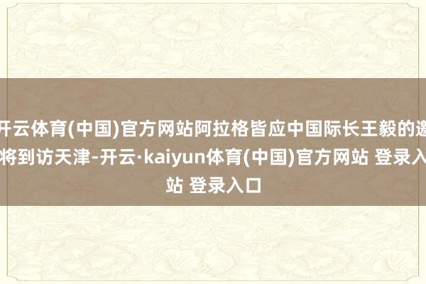 开云体育(中国)官方网站阿拉格皆应中国际长王毅的邀请将到访天津-开云·kaiyun体育(中国)官方网站 登录入口