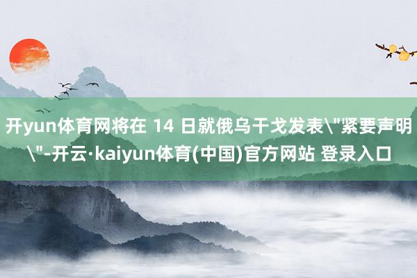 开yun体育网将在 14 日就俄乌干戈发表
