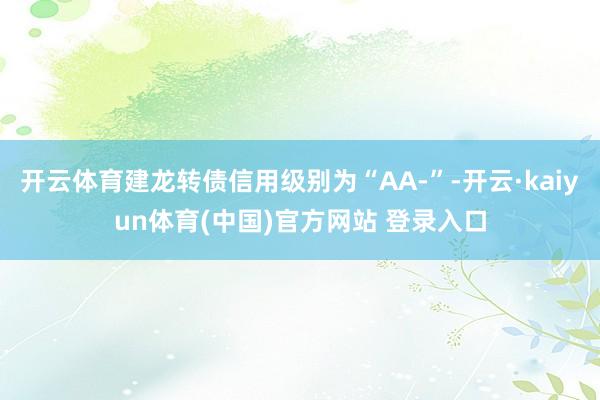 开云体育建龙转债信用级别为“AA-”-开云·kaiyun体育(中国)官方网站 登录入口