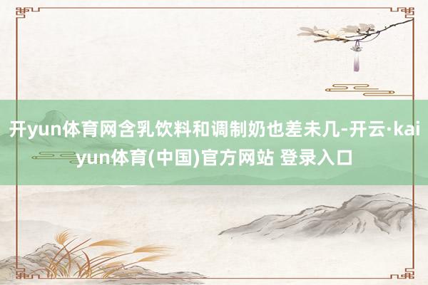 开yun体育网含乳饮料和调制奶也差未几-开云·kaiyun体育(中国)官方网站 登录入口
