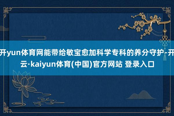 开yun体育网能带给敏宝愈加科学专科的养分守护-开云·kaiyun体育(中国)官方网站 登录入口