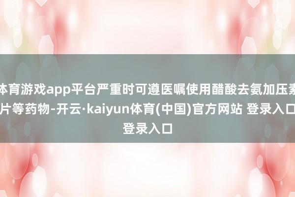 体育游戏app平台严重时可遵医嘱使用醋酸去氨加压素片等药物-开云·kaiyun体育(中国)官方网站 登录入口