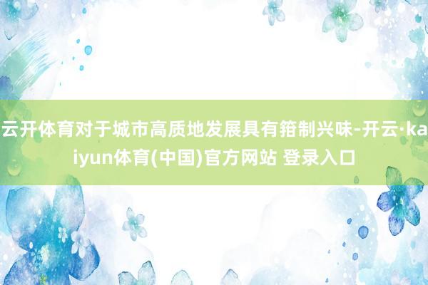 云开体育对于城市高质地发展具有箝制兴味-开云·kaiyun体育(中国)官方网站 登录入口