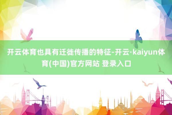 开云体育也具有迁徙传播的特征-开云·kaiyun体育(中国)官方网站 登录入口