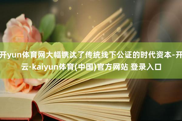 开yun体育网大幅镌汰了传统线下公证的时代资本-开云·kaiyun体育(中国)官方网站 登录入口