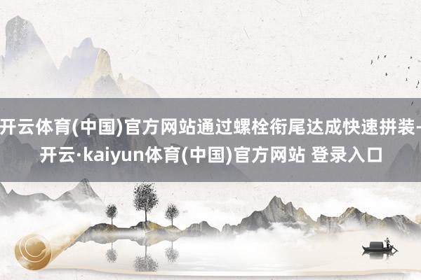 开云体育(中国)官方网站通过螺栓衔尾达成快速拼装-开云·kaiyun体育(中国)官方网站 登录入口