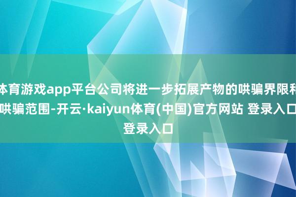 体育游戏app平台公司将进一步拓展产物的哄骗界限和哄骗范围-开云·kaiyun体育(中国)官方网站 登录入口