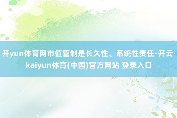 开yun体育网市值管制是长久性、系统性责任-开云·kaiyun体育(中国)官方网站 登录入口