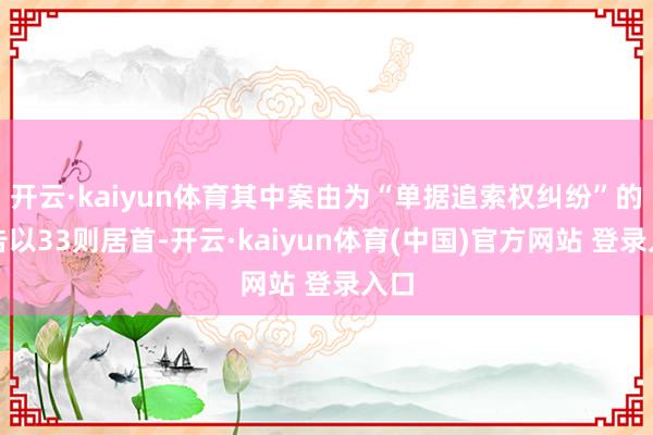开云·kaiyun体育其中案由为“单据追索权纠纷”的公告以33则居首-开云·kaiyun体育(中国)官方网站 登录入口