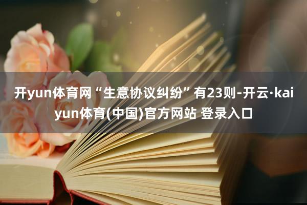 开yun体育网“生意协议纠纷”有23则-开云·kaiyun体育(中国)官方网站 登录入口