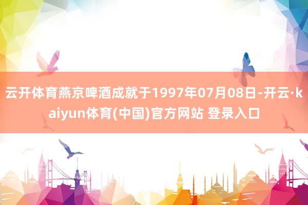 云开体育燕京啤酒成就于1997年07月08日-开云·kaiyun体育(中国)官方网站 登录入口