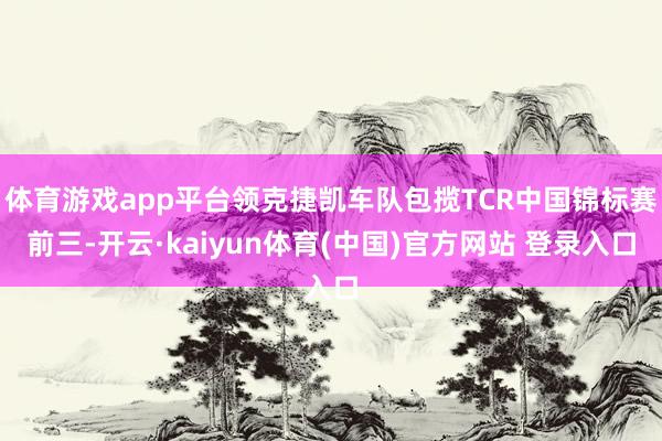 体育游戏app平台领克捷凯车队包揽TCR中国锦标赛前三-开云·kaiyun体育(中国)官方网站 登录入口