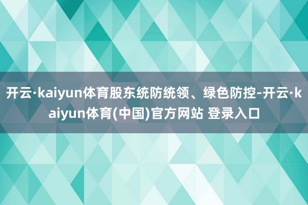 开云·kaiyun体育股东统防统领、绿色防控-开云·kaiyun体育(中国)官方网站 登录入口
