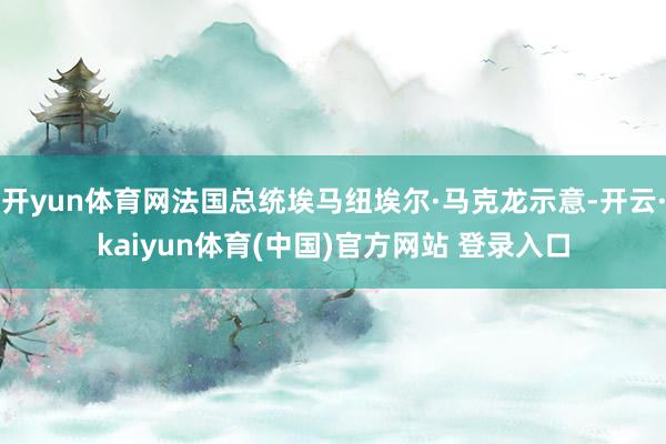 开yun体育网法国总统埃马纽埃尔·马克龙示意-开云·kaiyun体育(中国)官方网站 登录入口