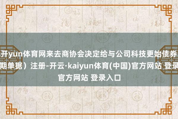 开yun体育网来去商协会决定给与公司科技更始债券（中期单据）注册-开云·kaiyun体育(中国)官方网站 登录入口