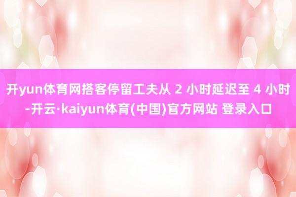 开yun体育网搭客停留工夫从 2 小时延迟至 4 小时-开云·kaiyun体育(中国)官方网站 登录入口