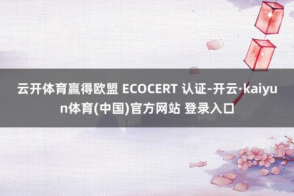 云开体育赢得欧盟 ECOCERT 认证-开云·kaiyun体育(中国)官方网站 登录入口
