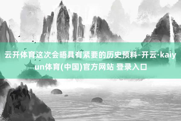 云开体育这次会晤具有紧要的历史预料-开云·kaiyun体育(中国)官方网站 登录入口