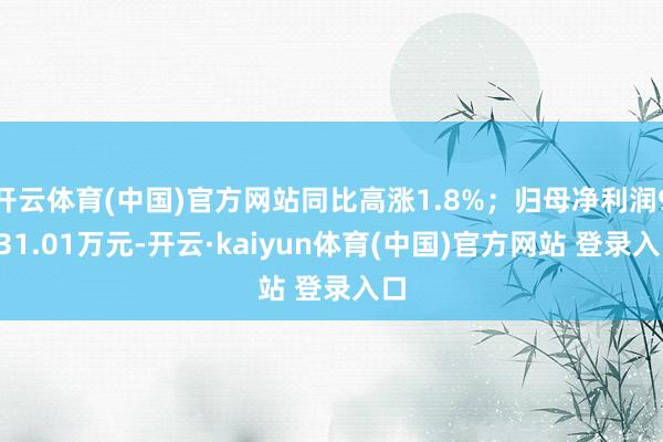 开云体育(中国)官方网站同比高涨1.8%;归母净利润9231.01万元-开云·kaiyun体育(中国)官方网站 登录入口