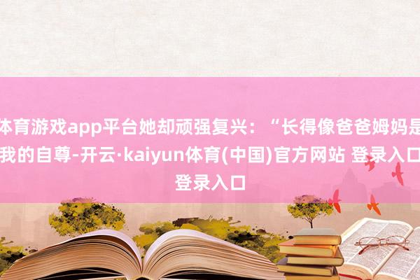 体育游戏app平台她却顽强复兴：“长得像爸爸姆妈是我的自尊-开云·kaiyun体育(中国)官方网站 登录入口