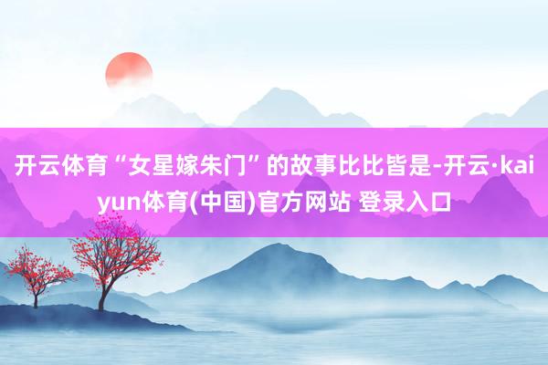 开云体育“女星嫁朱门”的故事比比皆是-开云·kaiyun体育(中国)官方网站 登录入口