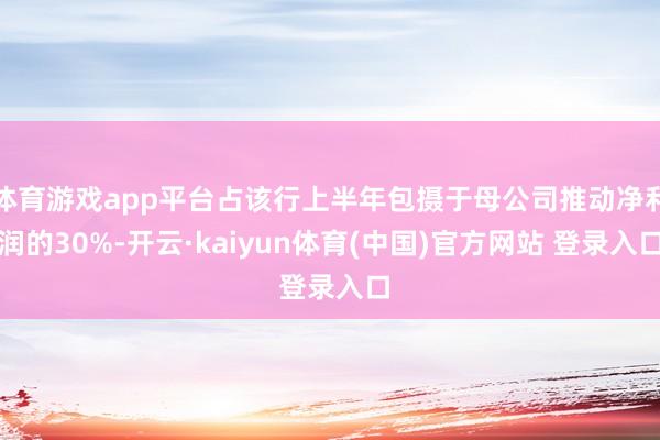 体育游戏app平台占该行上半年包摄于母公司推动净利润的30%-开云·kaiyun体育(中国)官方网站 登录入口