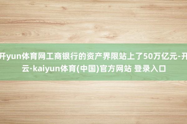 开yun体育网工商银行的资产界限站上了50万亿元-开云·kaiyun体育(中国)官方网站 登录入口