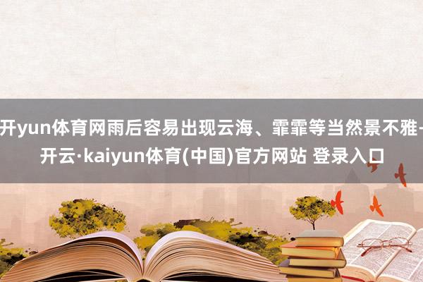 开yun体育网雨后容易出现云海、霏霏等当然景不雅-开云·kaiyun体育(中国)官方网站 登录入口