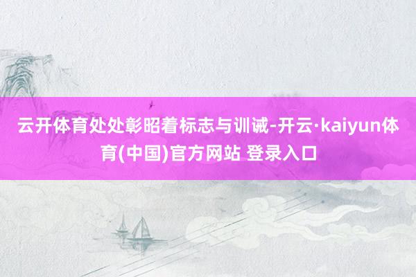 云开体育处处彰昭着标志与训诫-开云·kaiyun体育(中国)官方网站 登录入口