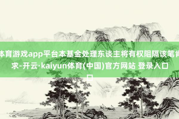 体育游戏app平台本基金处理东谈主将有权阻隔该笔肯求-开云·kaiyun体育(中国)官方网站 登录入口