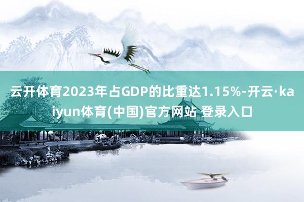 云开体育2023年占GDP的比重达1.15%-开云·kaiyun体育(中国)官方网站 登录入口