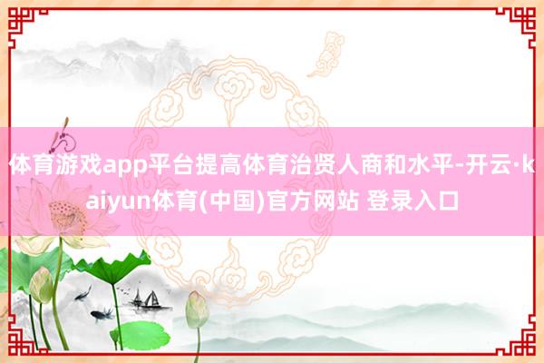 体育游戏app平台提高体育治贤人商和水平-开云·kaiyun体育(中国)官方网站 登录入口