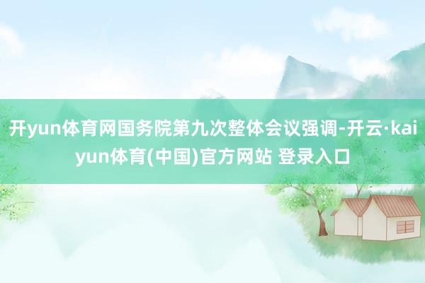 开yun体育网国务院第九次整体会议强调-开云·kaiyun体育(中国)官方网站 登录入口