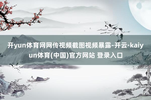 开yun体育网网传视频截图　　视频暴露-开云·kaiyun体育(中国)官方网站 登录入口