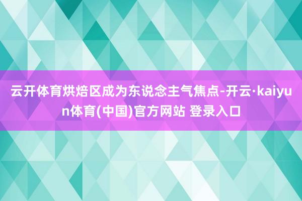 云开体育烘焙区成为东说念主气焦点-开云·kaiyun体育(中国)官方网站 登录入口