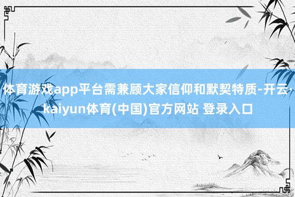 体育游戏app平台需兼顾大家信仰和默契特质-开云·kaiyun体育(中国)官方网站 登录入口