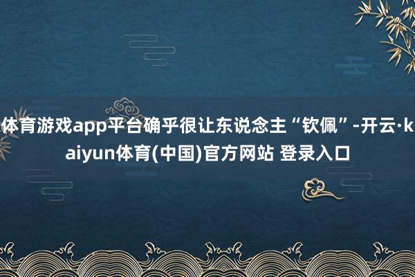体育游戏app平台确乎很让东说念主“钦佩”-开云·kaiyun体育(中国)官方网站 登录入口
