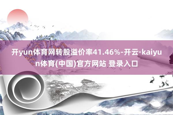 开yun体育网转股溢价率41.46%-开云·kaiyun体育(中国)官方网站 登录入口