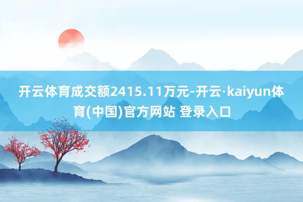 开云体育成交额2415.11万元-开云·kaiyun体育(中国)官方网站 登录入口