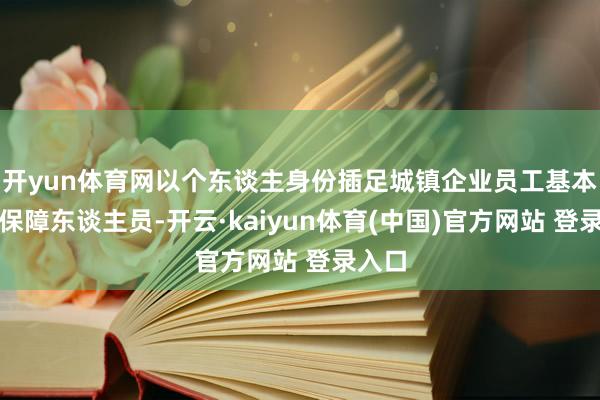 开yun体育网以个东谈主身份插足城镇企业员工基本养老保障东谈主员-开云·kaiyun体育(中国)官方网站 登录入口