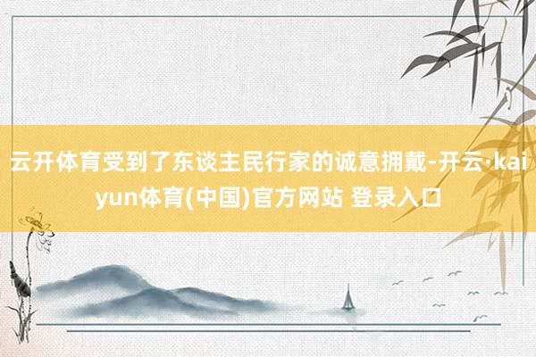 云开体育受到了东谈主民行家的诚意拥戴-开云·kaiyun体育(中国)官方网站 登录入口
