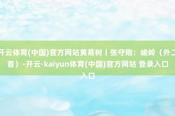 开云体育(中国)官方网站黄葛树丨张守刚：峻岭（外二首）-开云·kaiyun体育(中国)官方网站 登录入口