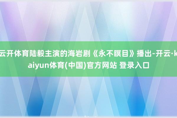 云开体育陆毅主演的海岩剧《永不瞑目》播出-开云·kaiyun体育(中国)官方网站 登录入口