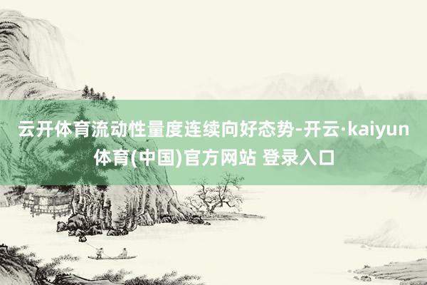 云开体育流动性量度连续向好态势-开云·kaiyun体育(中国)官方网站 登录入口