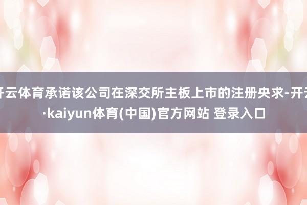 开云体育承诺该公司在深交所主板上市的注册央求-开云·kaiyun体育(中国)官方网站 登录入口