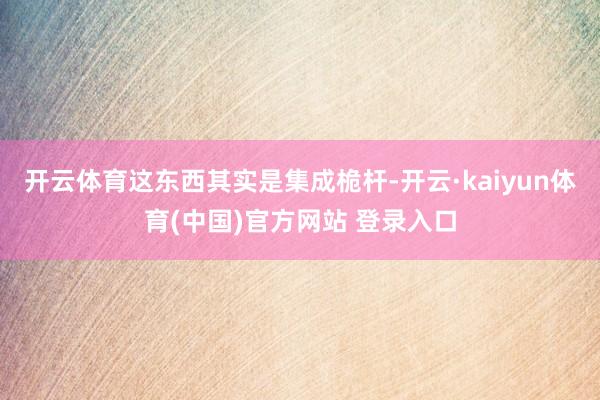 开云体育这东西其实是集成桅杆-开云·kaiyun体育(中国)官方网站 登录入口