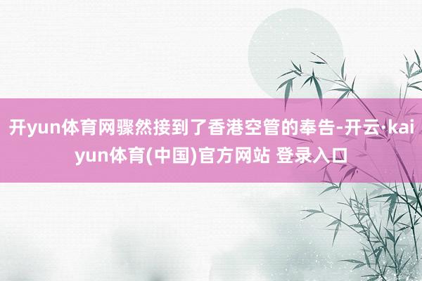 开yun体育网骤然接到了香港空管的奉告-开云·kaiyun体育(中国)官方网站 登录入口