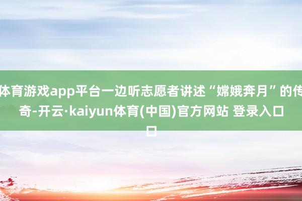 体育游戏app平台一边听志愿者讲述“嫦娥奔月”的传奇-开云·kaiyun体育(中国)官方网站 登录入口