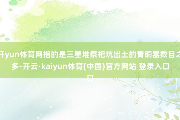 开yun体育网指的是三星堆祭祀坑出土的青铜器数目之多-开云·kaiyun体育(中国)官方网站 登录入口