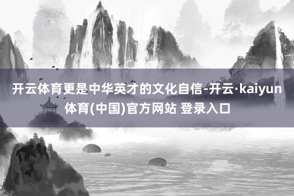开云体育更是中华英才的文化自信-开云·kaiyun体育(中国)官方网站 登录入口